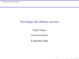 Sociologie des réseaux sociaux
Sociologie des réseaux sociaux
Paola Tubaro
ENS/EHESS/ENSAE
8 décembre 2014
 