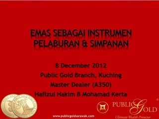 8 December 2012
 Public Gold Branch, Kuching
    Master Dealer (A350)
Hafizul Hakim B Mohamad Kerta


     www.publicgoldsarawak.com
 