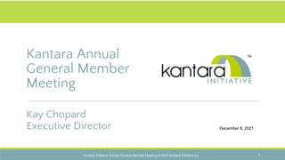 Kantara Annual
General Member
Meeting
Kay Chopard
Executive Director December 8, 2021
Kantara Initiative Annual General Member Meeting © 2021 Kantara Initiative Inc. 1
 