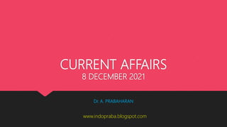 CURRENT AFFAIRS
8 DECEMBER 2021
Dr. A. PRABAHARAN
www.indopraba.blogspot.com
 