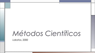 Lakatos, 2000
Métodos Científicos
 
