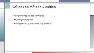 • Interpenetração dos contrários;
• Mudança dialética;
• Passagem da quantidade à qualidade.
Críticas ao Método Dialético
 