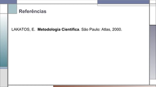 Referências
LAKATOS, E. Metodologia Científica. São Paulo: Atlas, 2000.
 