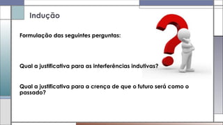 Formulação das seguintes perguntas:
Qual a justificativa para as interferências indutivas?
Qual a justificativa para a crença de que o futuro será como o
passado?
Indução
 