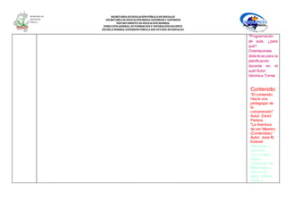 SECRETARÍA DEEDUCACIÓNPÚBLICA DEHIDALGO
SECRETARÌA DEEDUCACIÒNMEDIA SUPERIOR Y SUPERIOR
DEPARTAMENTO DEEDUCACIÒNNORMAL
DIRECCIÓNGENERAL DEFORMACIÓNY SUPERACIÓNDOCENTE
ESCUELA NORMAL SUPERIOR PÚBLICA DEL ESTADO DEHIDALGO
“Programación
de aula, ¿para
qué?
Orientaciones
didácticas para la
planificación
docente en el
aula”Autor:
Verónica Torres
Contenido:
“El contenido:
Hacia una
pedagogía de
la
comprensión”
Autor: David
Perkins
“La Aventura
de ser Maestro
(Contenidos) ”
Autor: José M.
Estevel
Materiales y
recursos
“Un modelo
básico
(Selección de
Materiales y
recursos)”
Autor: Silvina
Gvirtz y
 