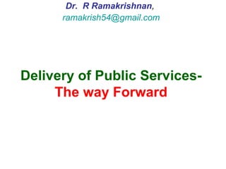 Delivery of Public Services-
The way Forward
Dr. R Ramakrishnan,
ramakrish54@gmail.com
 