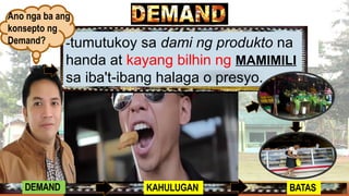 -tumutukoy sa dami ng produkto na
handa at kayang bilhin ng MAMIMILI
sa iba't-ibang halaga o presyo.
Ano nga ba ang
konsepto ng
Demand?
DEMAND KAHULUGAN BATAS
 