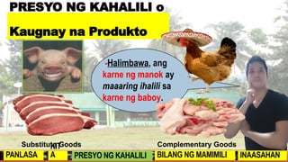 Substitute Goods Complementary Goods
-Halimbawa, ang
karne ng manok ay
maaaring ihalili sa
karne ng baboy.
PRESYO NG KAHALILI o
Kaugnay na Produkto
PANLASA
KIT
A PRESYO NG KAHALILI BILANG NG MAMIMILI INAASAHAN
 