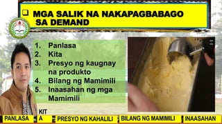  MGA SALIK NA NAKAPAGBABAGO
SA DEMAND
PANLASA
KIT
A PRESYO NG KAHALILI BILANG NG MAMIMILI INAASAHAN
1. Panlasa
2. Kita
3. Presyo ng kaugnay
na produkto
4. Bilang ng Mamimili
5. Inaasahan ng mga
Mamimili
 