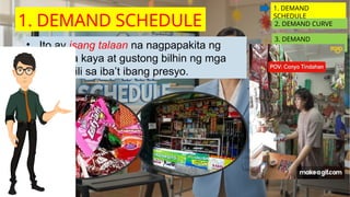 • Ito ay isang talaan na nagpapakita ng
dami na kaya at gustong bilhin ng mga
mamimili sa iba’t ibang presyo.
1. DEMAND
SCHEDULE
2. DEMAND CURVE
3. DEMAND
FUNCTION
1. DEMAND SCHEDULE
 