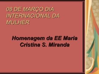 08 DE MARÇO DIA INTERNACIONAL DA MULHER Homenagem da EE Maria Cristina S. Miranda 