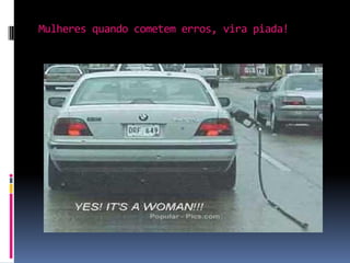 Mulheres quando cometem erros, vira piada!
 