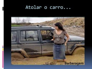 Atolar o carro...




              Barberagem
 