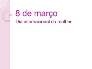 8 de março
Dia internacional da mulher
 