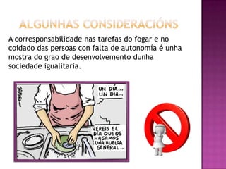 A corresponsabilidade nas tarefas do fogar e no
coidado das persoas con falta de autonomía é unha
mostra do grao de desenvolvemento dunha
sociedade igualitaria.
 