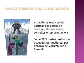 As mulleres están sendo
barridas dos postos de
decisión, das comisións,
consellos e representacións.

Só un 28 % destes postos son
ocupados por mulleres, por
debaixo de Mozambique e
Burundi.
 