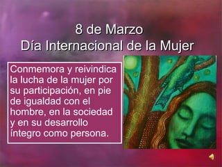 8 de Marzo
  Día Internacional de la Mujer
Conmemora y reivindica
la lucha de la mujer por
su participación, en pie
de igualdad con el
hombre, en la sociedad
y en su desarrollo
íntegro como persona.
 