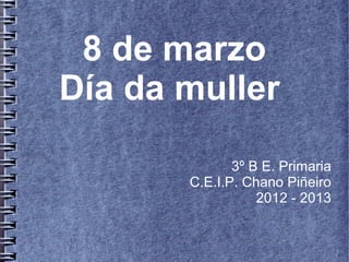 8 de marzo
Día da muller

              3º B E. Primaria
       C.E.I.P. Chano Piñeiro
                  2012 - 2013
 