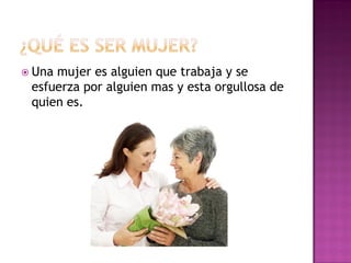  Unamujer es alguien que trabaja y se
 esfuerza por alguien mas y esta orgullosa de
 quien es.
 