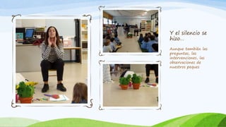Y el silencio se
hizo…
Aunque también las
preguntas, las
intervenciones, las
observaciones de
nuestros peques
 
