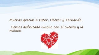 Muchas gracias a Ester, Héctor y Fernando.
Hemos disfrutado mucho con el cuento y la
música.
 