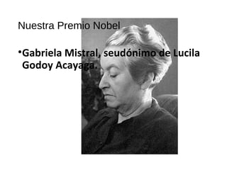 Nuestra Premio Nobel
•Gabriela Mistral, seudónimo de Lucila
Godoy Acayaga.
 