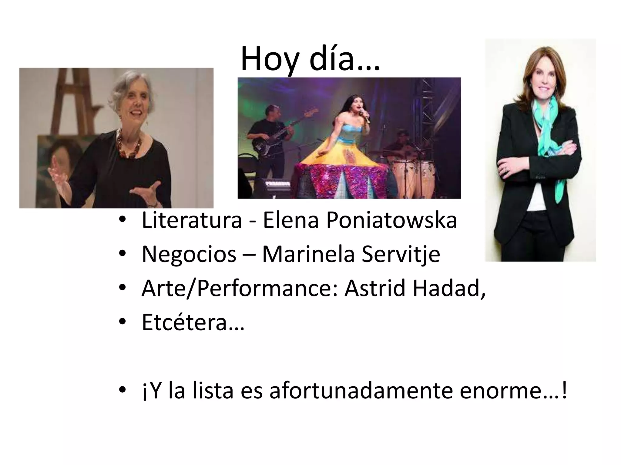 Hoy día…
• Literatura - Elena Poniatowska
• Negocios – Marinela Servitje
• Arte/Performance: Astrid Hadad,
• Etcétera…
• ¡Y la lista es afortunadamente enorme…!
 