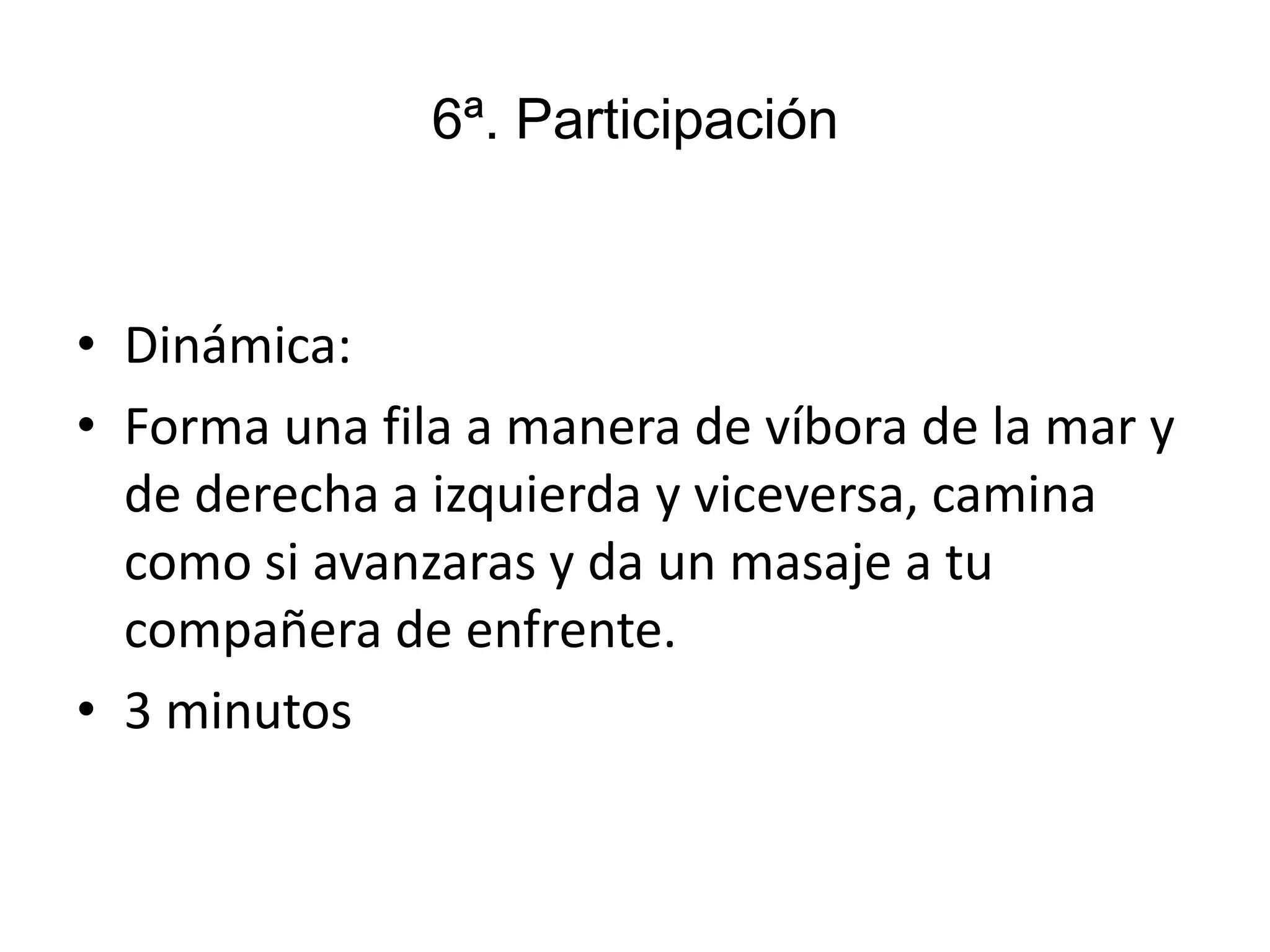 6ª. Participación
• Dinámica:
• Forma una fila a manera de víbora de la mar y
de derecha a izquierda y viceversa, camina
como si avanzaras y da un masaje a tu
compañera de enfrente.
• 3 minutos
 