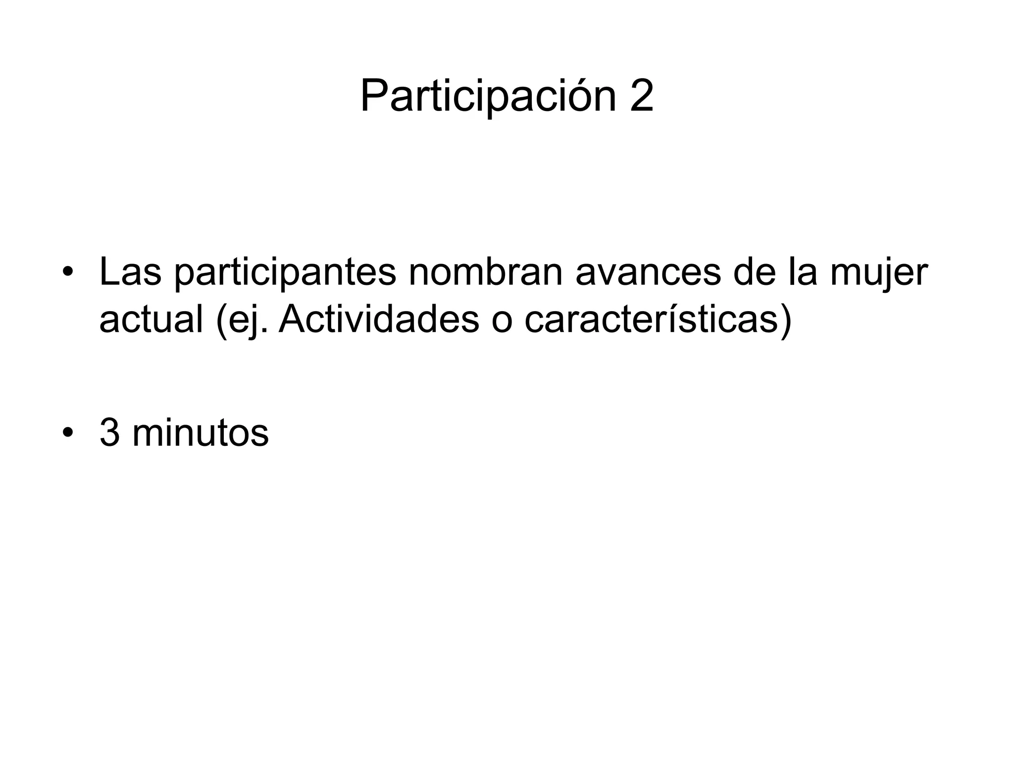 Participación 2
• Las participantes nombran avances de la mujer
actual (ej. Actividades o características)
• 3 minutos
 