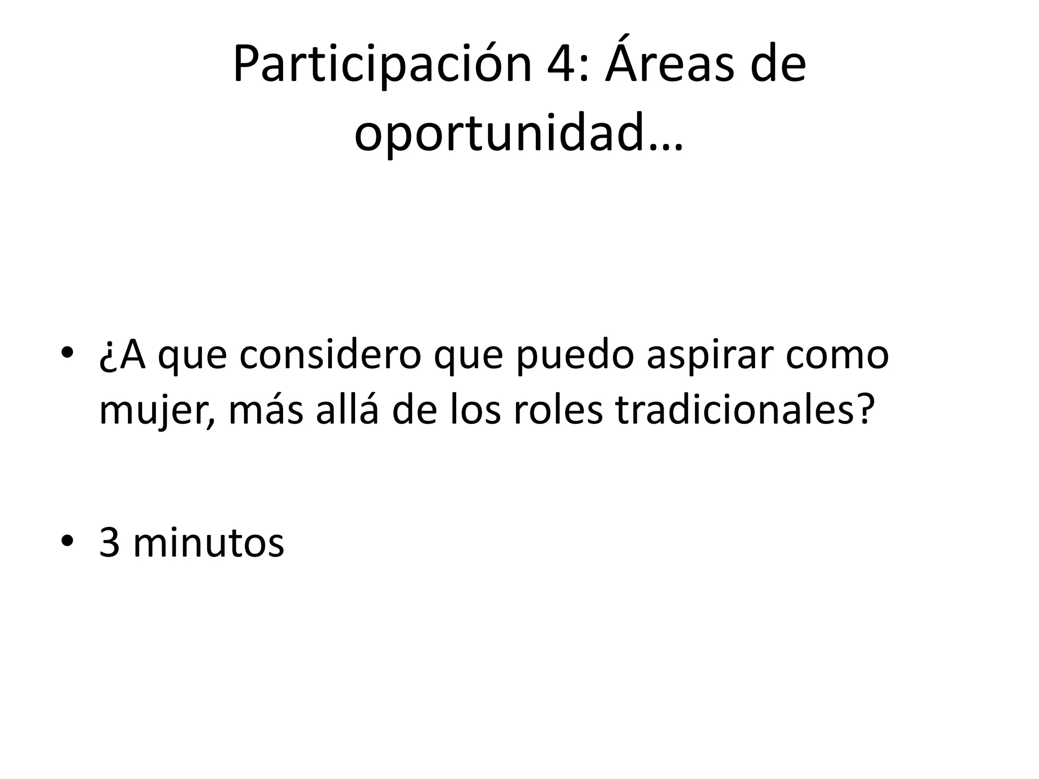 Participación 4: Áreas de
oportunidad…
• ¿A que considero que puedo aspirar como
mujer, más allá de los roles tradicionales?
• 3 minutos
 