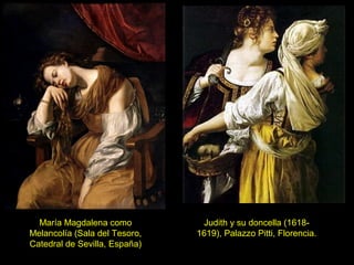 María Magdalena como
Melancolía (Sala del Tesoro,
Catedral de Sevilla, España)
Judith y su doncella (1618-
1619), Palazzo Pitti, Florencia.
 