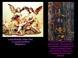 Luisa Roldán (1656-1704).
La muerte de María
Magdalena.
Uno de los ángeles en talla
policromada, obra atribuida a
Luisa Roldán del retablo de la
capilla de Nuestro Padre
Jesús del Gran Poder en la
Colegiata de San Isidro
(Madrid).
 
