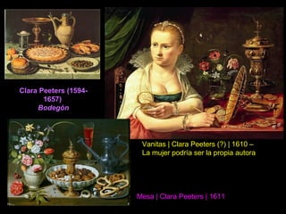 Clara Peeters (1594-
1657)
Bodegón
Vanitas | Clara Peeters (?) | 1610 –
La mujer podría ser la propia autora
Mesa | Clara Peeters | 1611
 