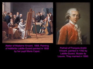Atelier of Madame Vincent, 1808. Painting
of Adélaïde Labille-Guiard painted in 1808
by her pupil Marie Capet.
Portrait of François-André
Vincent, painted in 1783 by
Labille-Guiard, Musée du
Louvre. They married in 1800.
 