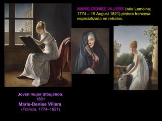 Joven mujer dibujando,
1801
Marie-Denise Villers
(Francia, 1774–1821)
MARIE-DENISE VILLERS (née Lemoine;
1774 – 19 August 1821) pintora francesa
especializada en retratos.
 