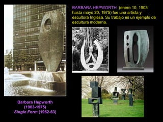 Barbara Hepworth
(1903-1975)
Single Form (1962-63)
BARBARA HEPWORTH (enero 10, 1903
hasta mayo 20, 1975) fue una artista y
escultora Inglesa. Su trabajo es un ejemplo de
escultura moderna.
 
