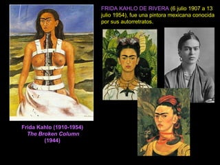 Frida Kahlo (1910-1954)
The Broken Column
(1944)
FRIDA KAHLO DE RIVERA (6 julio 1907 a 13
julio 1954), fue una pintora mexicana conocida
por sus autorretratos.
 