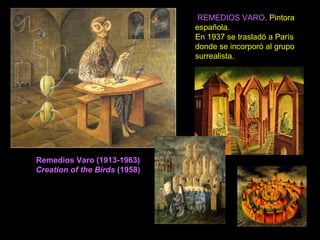 Remedios Varo (1913-1963)
Creation of the Birds (1958)
REMEDIOS VARO. Pintora
española.
En 1937 se trasladó a París
donde se incorporó al grupo
surrealista.
 