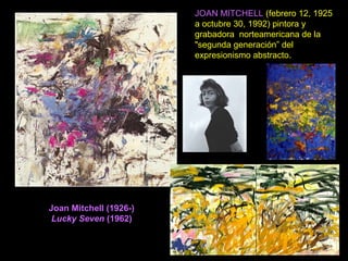 Joan Mitchell (1926-)
Lucky Seven (1962)
JOAN MITCHELL (febrero 12, 1925
a octubre 30, 1992) pintora y
grabadora norteamericana de la
"segunda generación” del
expresionismo abstracto.
 