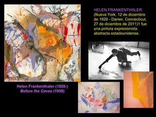 Helen Frankenthaler (1928-)
Before the Caves (1958)
HELEN FRANKENTHALER
(Nueva York, 12 de diciembre
de 1928 - Darien, Connecticut,
27 de diciembre de 2011)1 fue
una pintora expresionista
abstracta estadounidense.
 