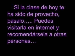 Si la clase de hoy te
ha sido de provecho,
pásalo….. Puedes
visitarla en internet y
recomendársela a otras
personas…
 