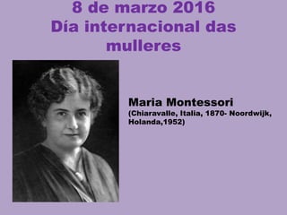 8 de marzo 2016
Día internacional das
mulleres
Maria Montessori
(Chiaravalle, Italia, 1870- Noordwijk,
Holanda,1952)
 