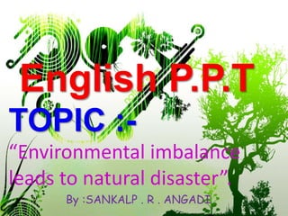 English P.P.T
TOPIC :-
“Environmental imbalance
leads to natural disaster”.
By :SANKALP . R . ANGADI
 