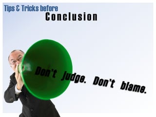 Tips & Tricks before<br />Conclusion<br />Don’t judge. Don’t blame.<br />