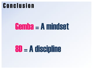 Conclusion<br />Gemba = A mindset<br />8D = A discipline<br />