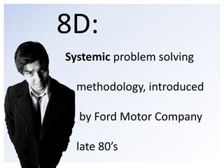 8D: <br />Systemic problem solving      <br />    methodology, introduced  <br />     by Ford Motor Company <br />    late...