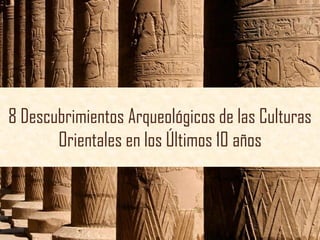 8 Descubrimientos Arqueológicos de las Culturas
Orientales en los Últimos 10 años
 