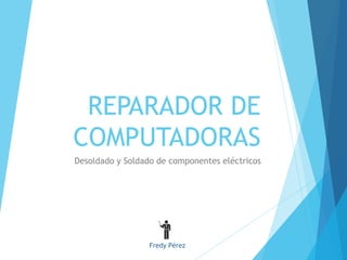 REPARADOR DE 
COMPUTADORAS 
Desoldado y Soldado de componentes eléctricos 
Fredy Pérez 
 