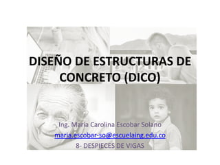 DISEÑO DE ESTRUCTURAS DE
CONCRETO (DICO)
Ing. María Carolina Escobar Solano
maria.escobar-so@escuelaing.edu.co
8- DESPIECES DE VIGAS
 