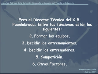 Eres el Director Técnico del C.B. Fuenlabrada. Entre tus funciones están las siguientes: Formar los equipos. Decidir los entrenamientos. Decidir los entrenadores. Competición. Otros Factores. 